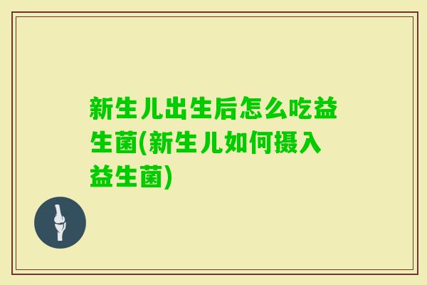 新生儿出生后怎么吃益生菌(新生儿如何摄入益生菌)