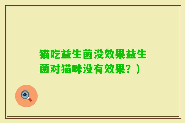 猫吃益生菌没效果益生菌对猫咪没有效果？)