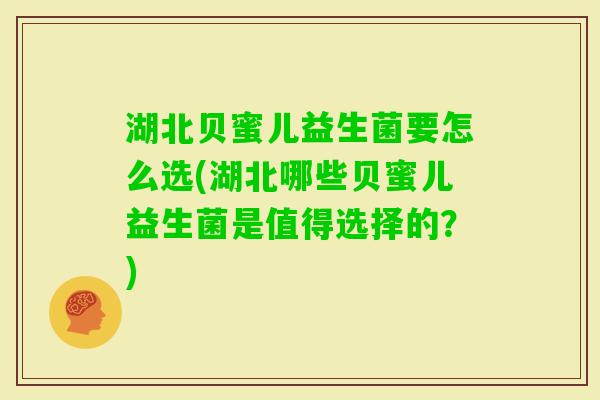 湖北贝蜜儿益生菌要怎么选(湖北哪些贝蜜儿益生菌是值得选择的？)