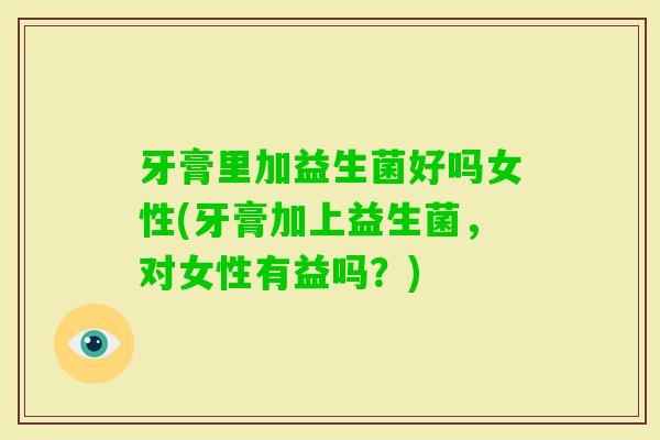 牙膏里加益生菌好吗女性(牙膏加上益生菌，对女性有益吗？)
