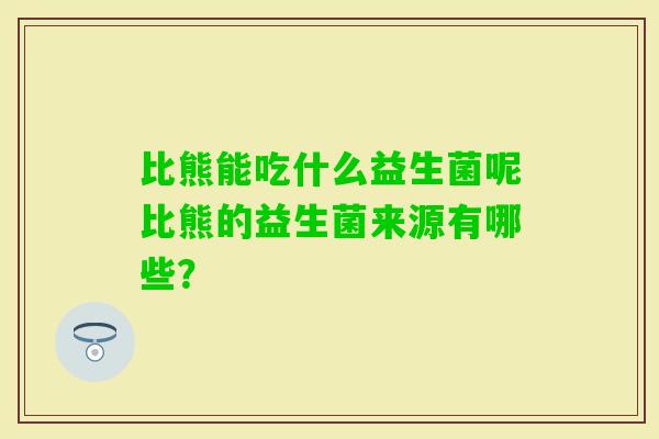 比熊能吃什么益生菌呢比熊的益生菌来源有哪些? 比熊能吃什么益生菌呢比熊的益生菌来源有哪些?