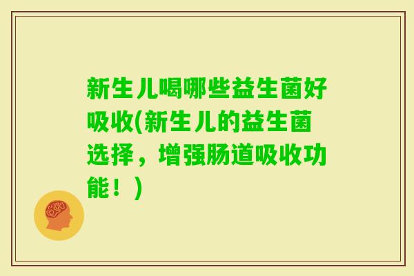 新生儿喝哪些益生菌好吸收(新生儿的益生菌选择，增强肠道吸收功能！)