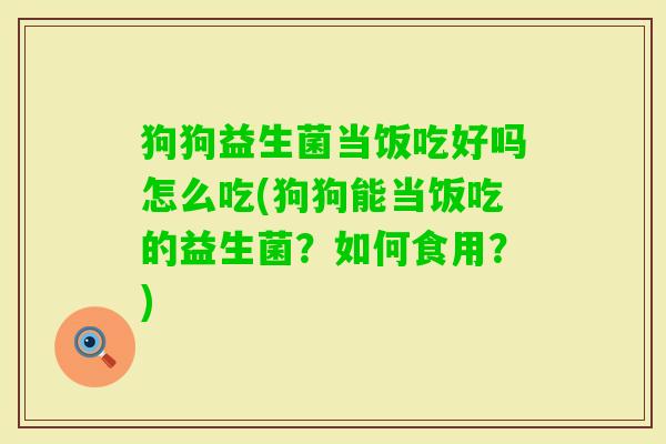 狗狗益生菌当饭吃好吗怎么吃(狗狗能当饭吃的益生菌？如何食用？)