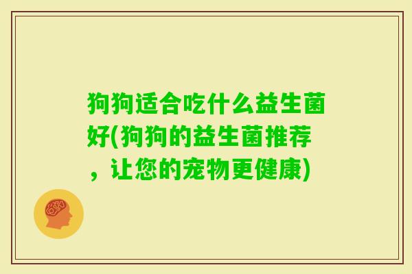 狗狗适合吃什么益生菌好(狗狗的益生菌推荐，让您的宠物更健康)