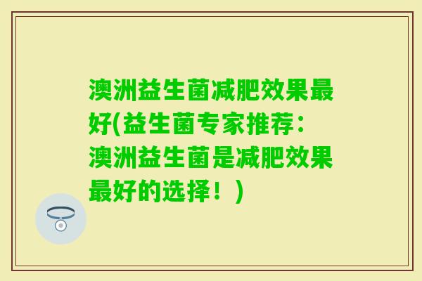 澳洲益生菌效果好(益生菌专家推荐：澳洲益生菌是效果好的选择！)