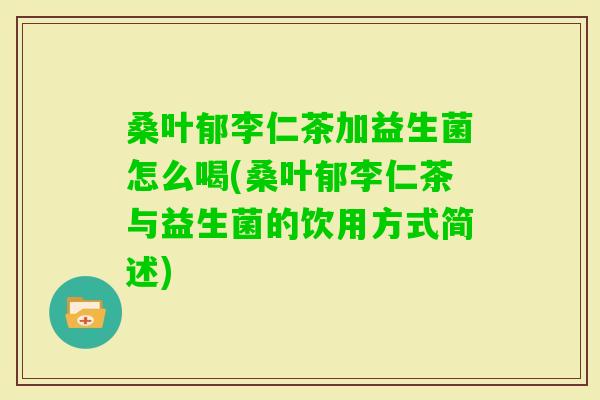 桑叶郁李仁茶加益生菌怎么喝(桑叶郁李仁茶与益生菌的饮用方式简述)