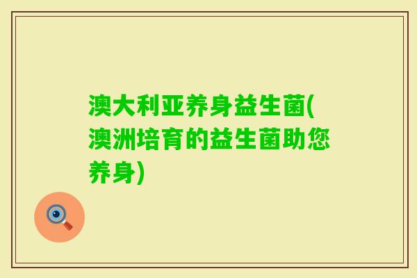 澳大利亚养身益生菌(澳洲培育的益生菌助您养身)