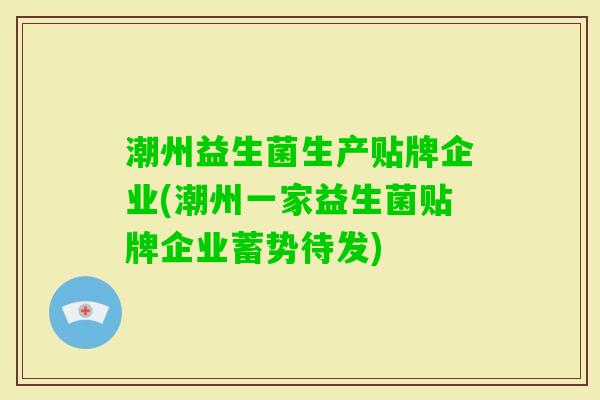 潮州益生菌生产贴牌企业(潮州一家益生菌贴牌企业蓄势待发)