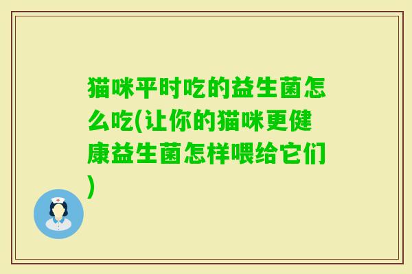 猫咪平时吃的益生菌怎么吃(让你的猫咪更健康益生菌怎样喂给它们)