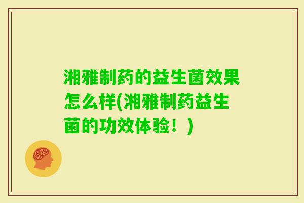湘雅制药的益生菌效果怎么样(湘雅制药益生菌的功效体验！)