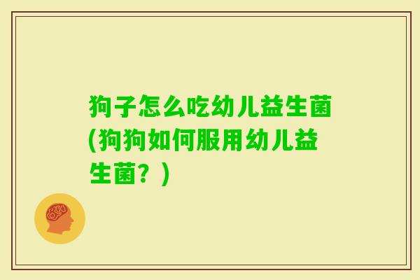狗子怎么吃幼儿益生菌(狗狗如何服用幼儿益生菌？)