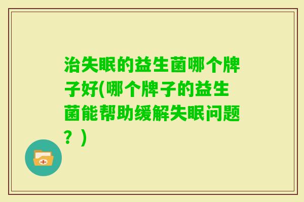 的益生菌哪个牌子好(哪个牌子的益生菌能帮助缓解问题？)