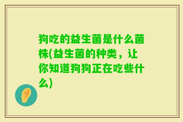 狗吃的益生菌是什么菌株(益生菌的种类，让你知道狗狗正在吃些什么)
