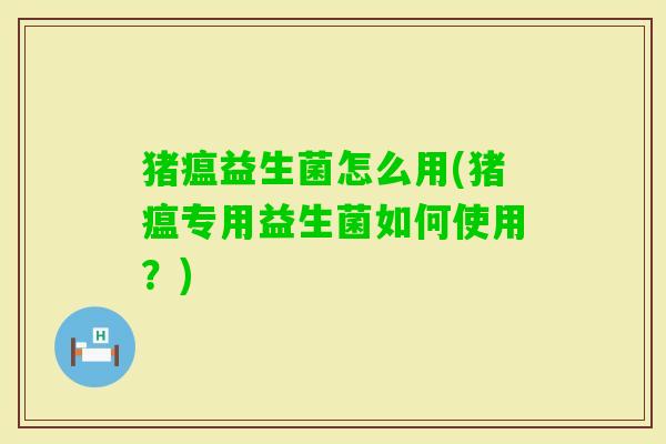 猪瘟益生菌怎么用(猪瘟专用益生菌如何使用？)