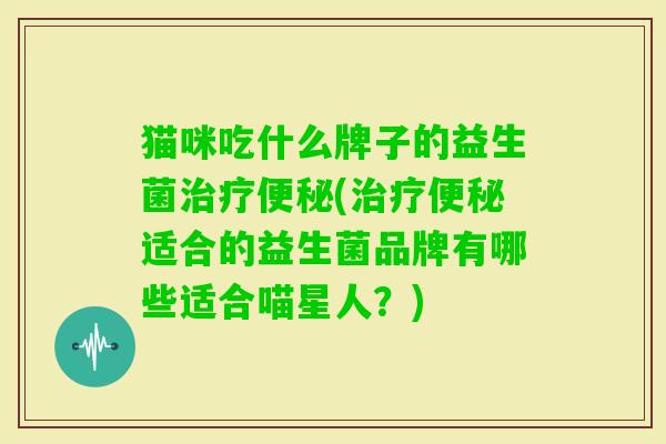 猫咪吃什么牌子的益生菌(适合的益生菌品牌有哪些适合喵星人？)