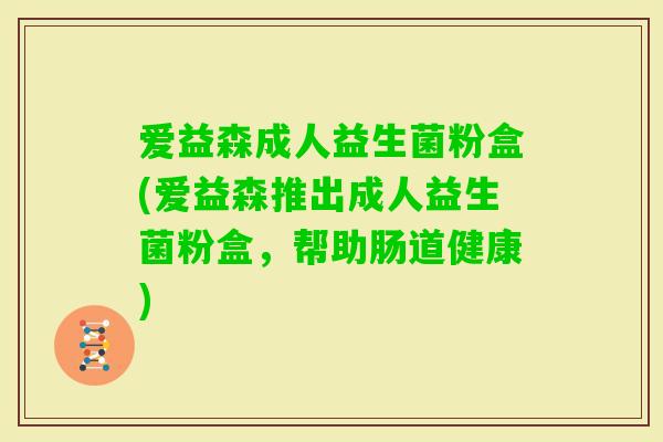 爱益森成人益生菌粉盒(爱益森推出成人益生菌粉盒，帮助肠道健康)