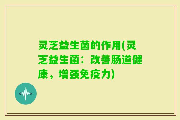 灵芝益生菌的作用(灵芝益生菌：改善肠道健康，增强力)