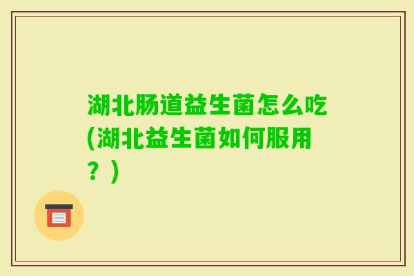 湖北肠道益生菌怎么吃(湖北益生菌如何服用？)