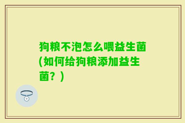 狗粮不泡怎么喂益生菌(如何给狗粮添加益生菌？)
