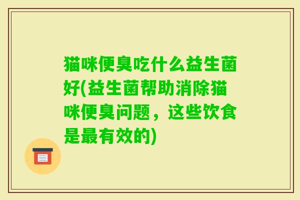 猫咪便臭吃什么益生菌好(益生菌帮助消除猫咪便臭问题，这些饮食是有效的)
