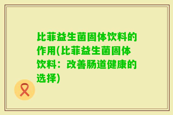 比菲益生菌固体饮料的作用(比菲益生菌固体饮料：改善肠道健康的选择)
