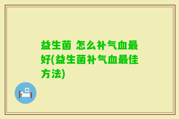 益生菌 怎么好(益生菌佳方法) 益生菌 怎么好(益生菌佳方法)