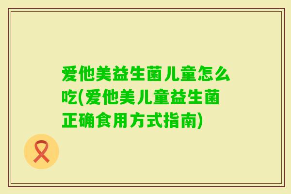 爱他美益生菌儿童怎么吃(爱他美儿童益生菌正确食用方式指南)
