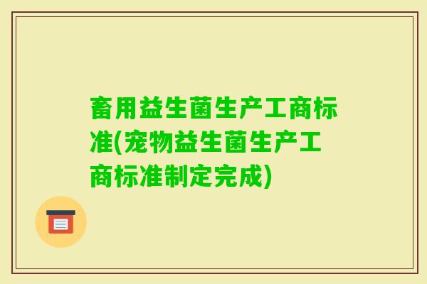 畜用益生菌生产工商标准(宠物益生菌生产工商标准制定完成) 畜用益生菌生产工商标准(宠物益生菌生产工商标准制定完成)