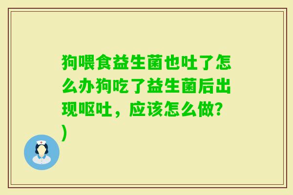 狗喂食益生菌也吐了怎么办狗吃了益生菌后出现,应该怎么做?) 狗喂食益生菌也吐了怎么办狗吃了益生菌后出现,应该怎么做?)