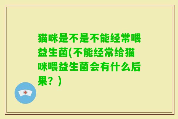 猫咪是不是不能经常喂益生菌(不能经常给猫咪喂益生菌会有什么后果?) 猫咪是不是不能经常喂益生菌(不能经常给猫咪喂益生菌会有什么后果?)