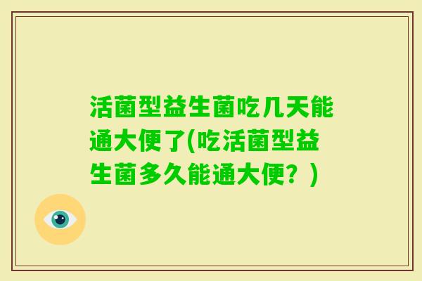 活菌型益生菌吃几天能通大便了(吃活菌型益生菌多久能通大便？)
