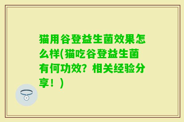 猫用谷登益生菌效果怎么样(猫吃谷登益生菌有何功效?相关经验分享!) 猫用谷登益生菌效果怎么样(猫吃谷登益生菌有何功效?相关经验分享!)