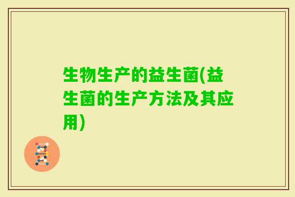 生物生产的益生菌(益生菌的生产方法及其应用) 生物生产的益生菌(益生菌的生产方法及其应用)