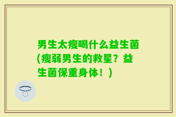 男生太瘦喝什么益生菌(瘦弱男生的救星?益生菌保重身体!) 男生太瘦喝什么益生菌(瘦弱男生的救星?益生菌保重身体!)