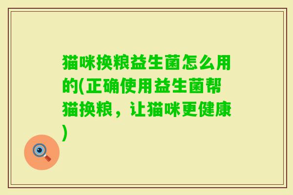 猫咪换粮益生菌怎么用的(正确使用益生菌帮猫换粮，让猫咪更健康)