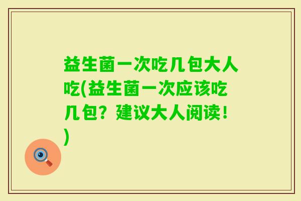 益生菌一次吃几包大人吃(益生菌一次应该吃几包?建议大人阅读!) 益生菌一次吃几包大人吃(益生菌一次应该吃几包?建议大人阅读!)