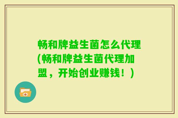 畅和牌益生菌怎么代理(畅和牌益生菌代理加盟,开始创业赚钱!) 畅和牌益生菌怎么代理(畅和牌益生菌代理加盟,开始创业赚钱!)