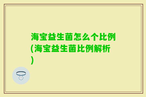 海宝益生菌怎么个比例(海宝益生菌比例解析) 海宝益生菌怎么个比例(海宝益生菌比例解析)
