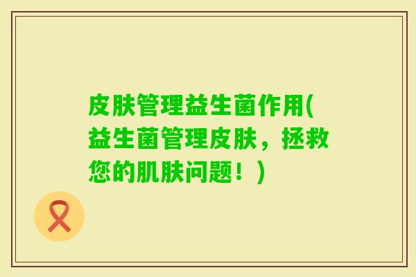 管理益生菌作用(益生菌管理,拯救您的问题!) 管理益生菌作用(益生菌管理,拯救您的问题!)