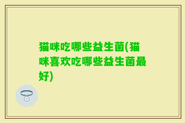猫咪吃哪些益生菌(猫咪喜欢吃哪些益生菌好) 猫咪吃哪些益生菌(猫咪喜欢吃哪些益生菌好)