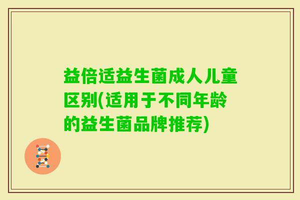 益倍适益生菌成人儿童区别(适用于不同年龄的益生菌品牌推荐) 益倍适益生菌成人儿童区别(适用于不同年龄的益生菌品牌推荐)