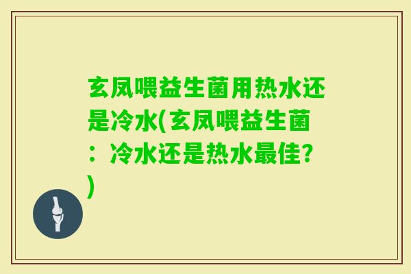 玄凤喂益生菌用热水还是冷水(玄凤喂益生菌:冷水还是热水佳?) 玄凤喂益生菌用热水还是冷水(玄凤喂益生菌:冷水还是热水佳?)
