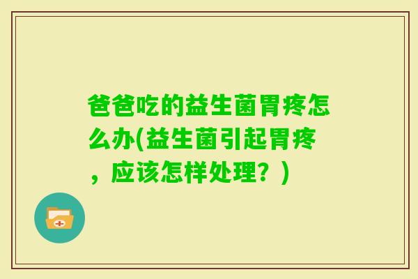 爸爸吃的益生菌胃疼怎么办(益生菌引起胃疼，应该怎样处理？)