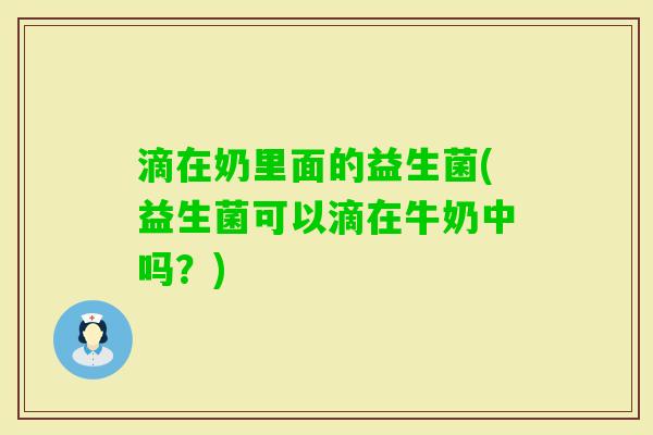 滴在奶里面的益生菌(益生菌可以滴在牛奶中吗？)