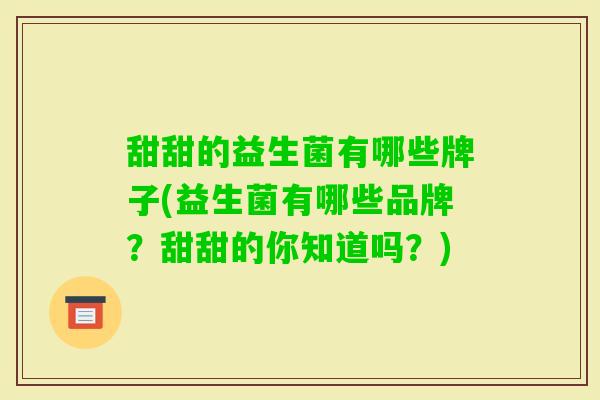 甜甜的益生菌有哪些牌子(益生菌有哪些品牌?甜甜的你知道吗?) 甜甜的益生菌有哪些牌子(益生菌有哪些品牌?甜甜的你知道吗?)