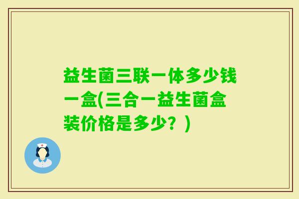 益生菌三联一体多少钱一盒(三合一益生菌盒装价格是多少?) 益生菌三联一体多少钱一盒(三合一益生菌盒装价格是多少?)