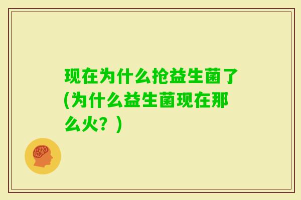现在为什么抢益生菌了(为什么益生菌现在那么火?) 现在为什么抢益生菌了(为什么益生菌现在那么火?)
