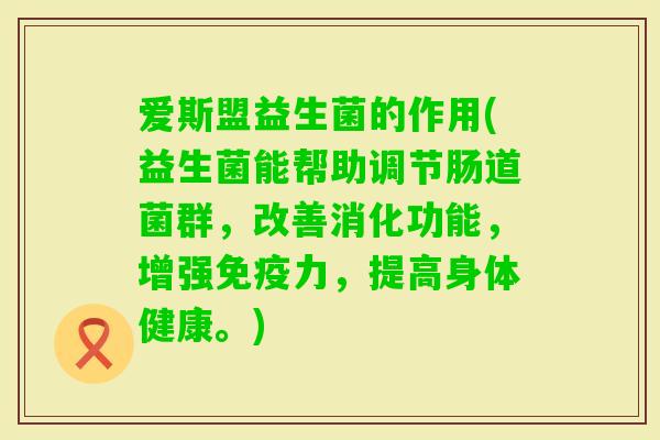 爱斯盟益生菌的作用(益生菌能帮助调节肠道菌群，改善消化功能，增强力，提高身体健康。)