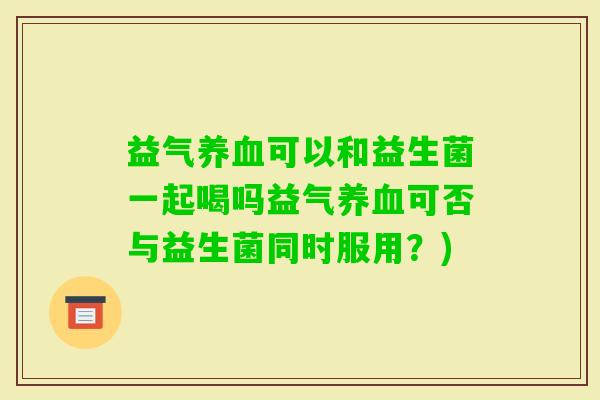 益气可以和益生菌一起喝吗益气可否与益生菌同时服用?) 益气可以和益生菌一起喝吗益气可否与益生菌同时服用?)
