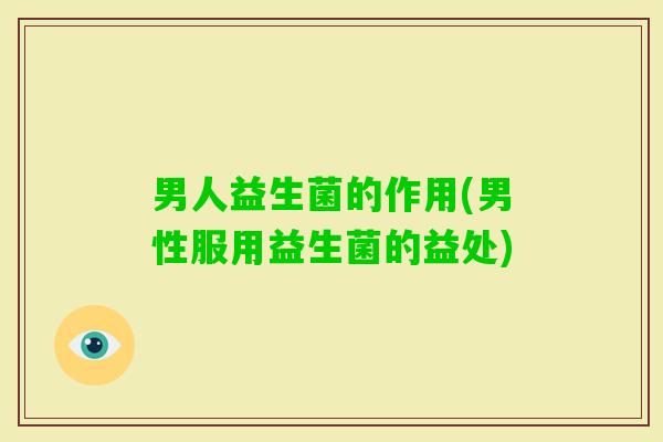 男人益生菌的作用(男性服用益生菌的益处) 男人益生菌的作用(男性服用益生菌的益处)